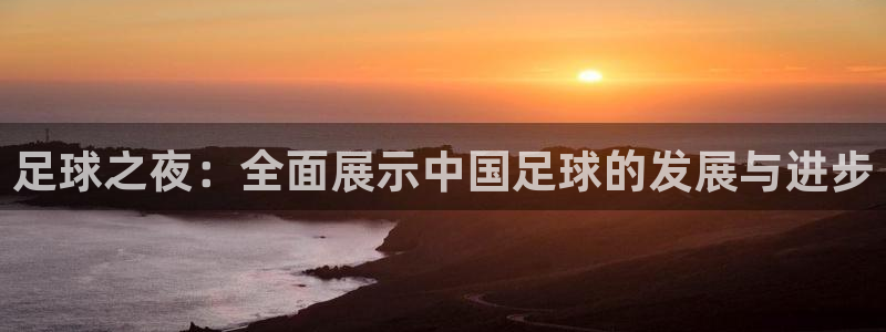 足球之夜：全面展示中国足球的发展与进步